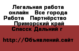 Легальная работа онлайн - Все города Работа » Партнёрство   . Приморский край,Спасск-Дальний г.